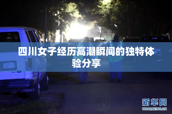 四川女子经历高潮瞬间的独特体验分享