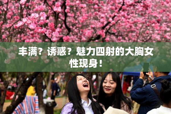 丰满？诱惑？魅力四射的大胸女性现身！