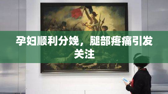 孕妇顺利分娩，腿部疼痛引发关注