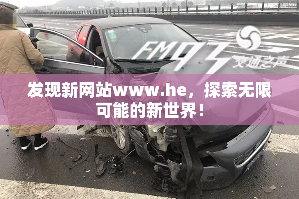 发现新网站www.he，探索无限可能的新世界！