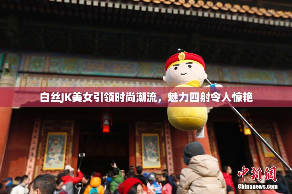 白丝JK美女引领时尚潮流，魅力四射令人惊艳
