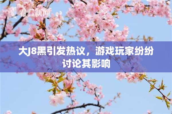 大J8黑引发热议，游戏玩家纷纷讨论其影响