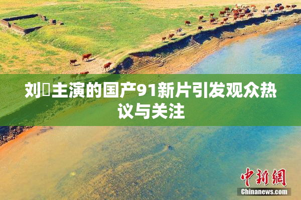 刘玥主演的国产91新片引发观众热议与关注