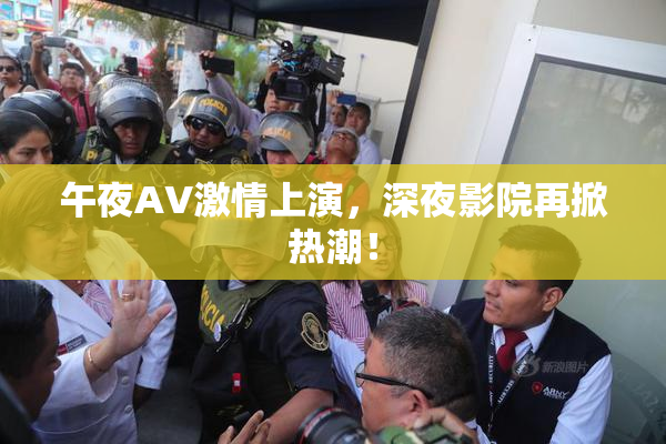 午夜AV激情上演，深夜影院再掀热潮！