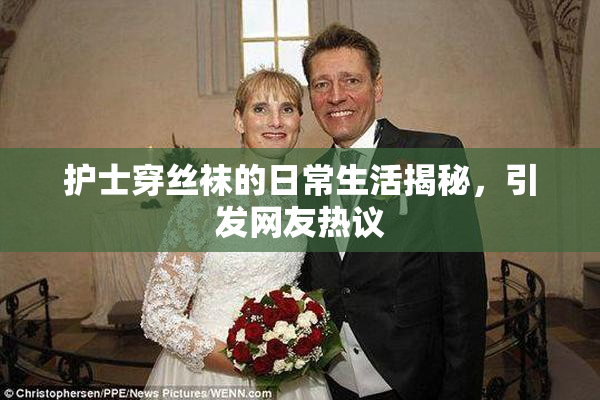 护士穿丝袜的日常生活揭秘，引发网友热议