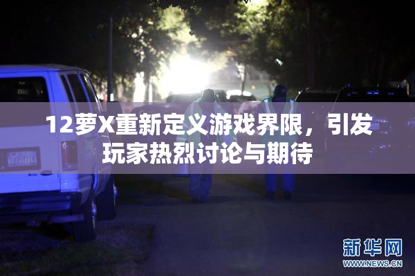 12萝X重新定义游戏界限，引发玩家热烈讨论与期待