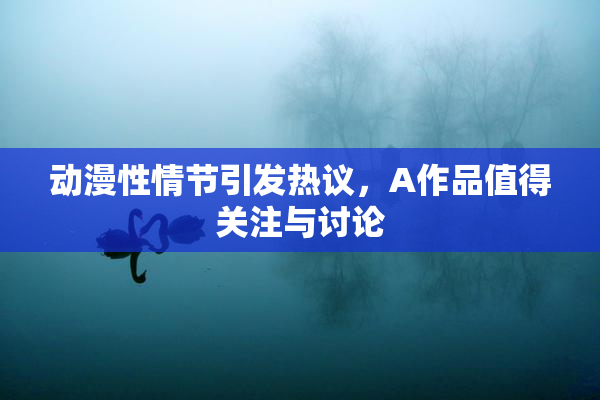 动漫性情节引发热议，A作品值得关注与讨论