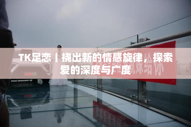 TK足恋丨挠出新的情感旋律，探索爱的深度与广度
