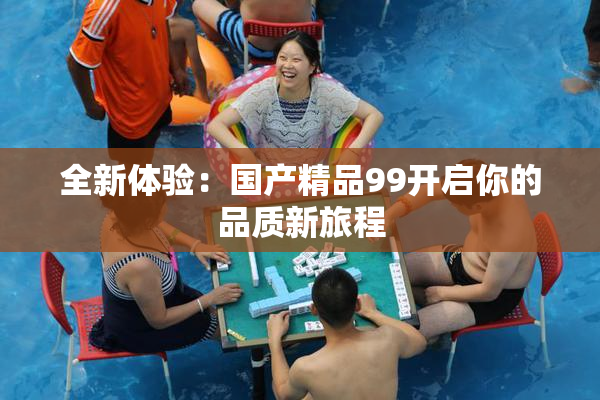 全新体验：国产精品99开启你的品质新旅程