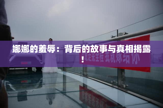 娜娜的羞辱：背后的故事与真相揭露！