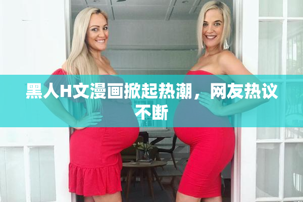 黑人H文漫画掀起热潮，网友热议不断