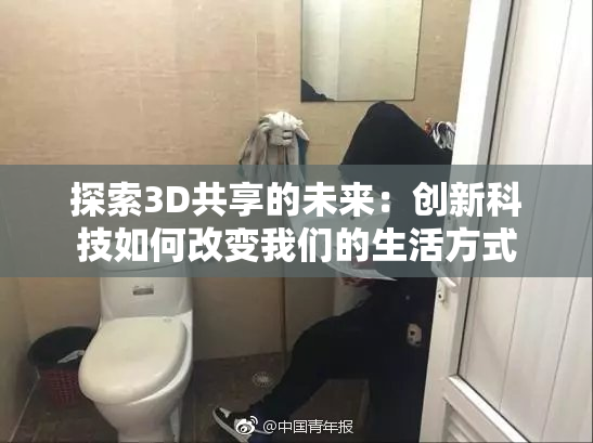 探索3D共享的未来：创新科技如何改变我们的生活方式