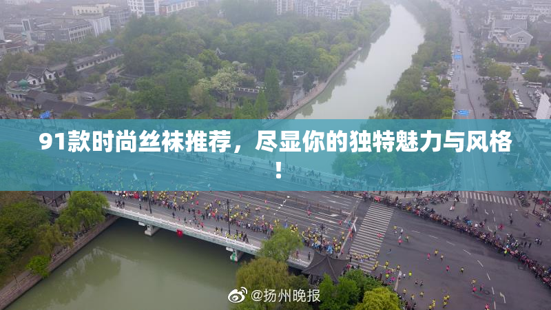 91款时尚丝袜推荐，尽显你的独特魅力与风格！