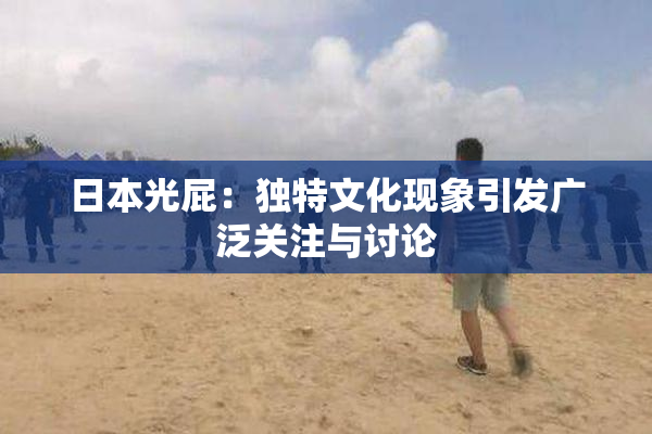 日本光屁：独特文化现象引发广泛关注与讨论