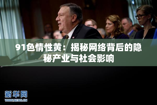 91色情性黄：揭秘网络背后的隐秘产业与社会影响