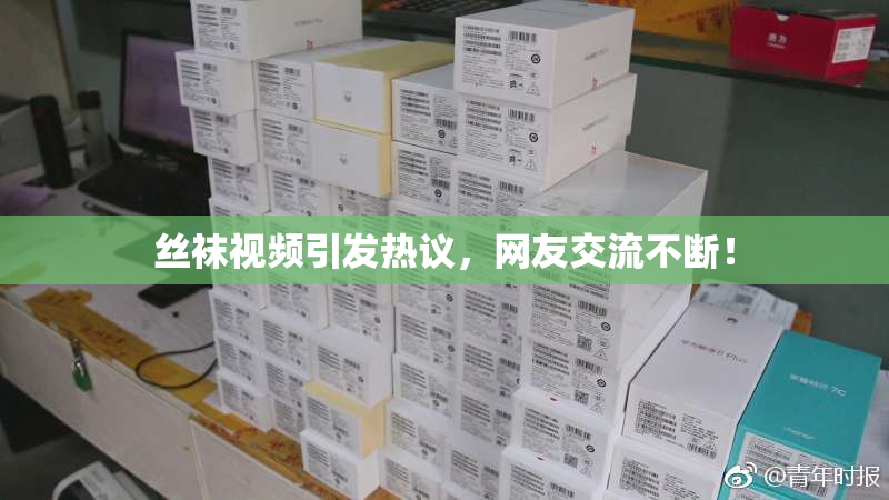 丝袜视频引发热议，网友交流不断！