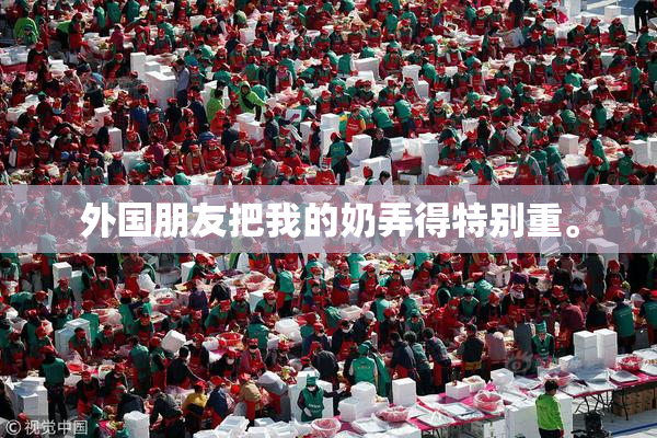 外国朋友把我的奶弄得特别重。