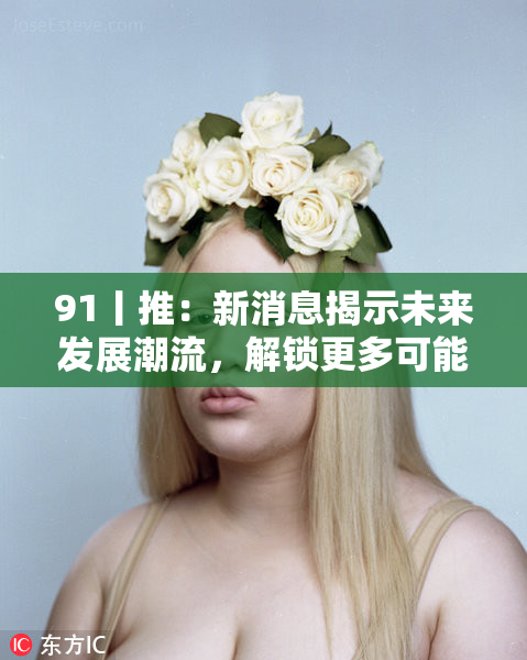 91丨推：新消息揭示未来发展潮流，解锁更多可能性！