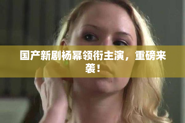国产新剧杨幂领衔主演，重磅来袭！