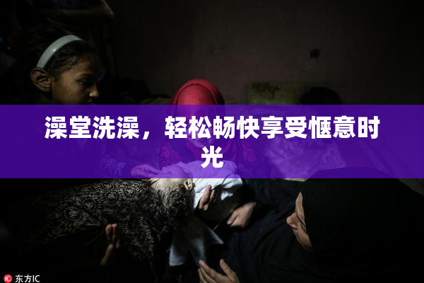 澡堂洗澡，轻松畅快享受惬意时光