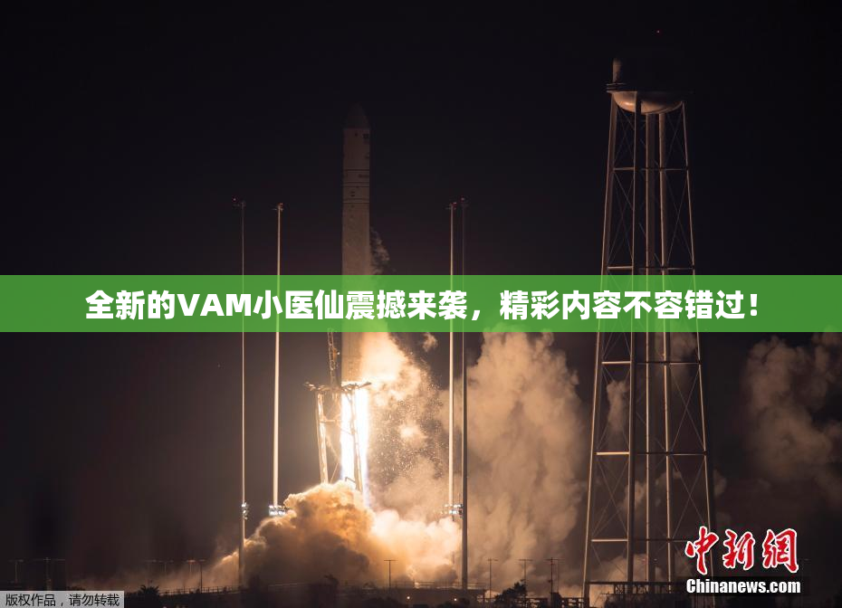 全新的VAM小医仙震撼来袭，精彩内容不容错过！
