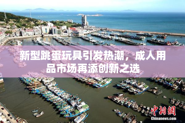 新型跳蛋玩具引发热潮，成人用品市场再添创新之选