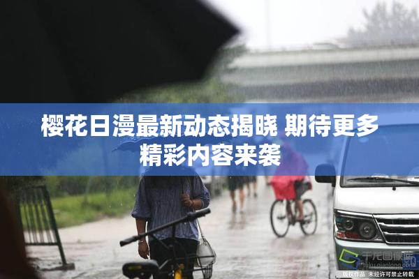 樱花日漫最新动态揭晓 期待更多精彩内容来袭