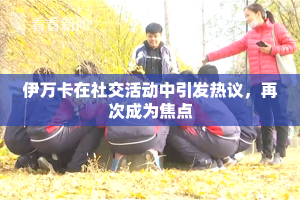 伊万卡在社交活动中引发热议，再次成为焦点