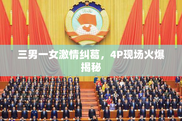 三男一女激情纠葛，4P现场火爆揭秘