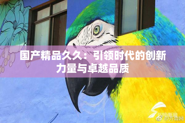国产精品久久：引领时代的创新力量与卓越品质