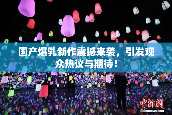 国产爆乳新作震撼来袭，引发观众热议与期待！