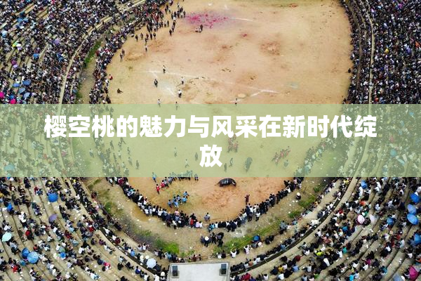 樱空桃的魅力与风采在新时代绽放
