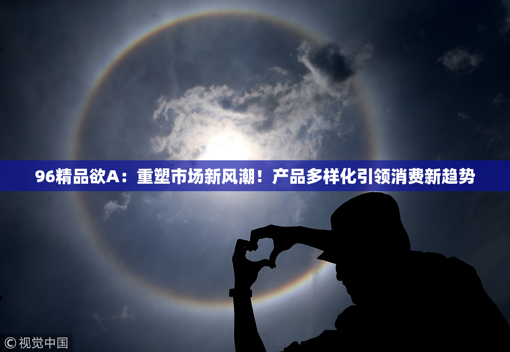 96精品欲A：重塑市场新风潮！产品多样化引领消费新趋势