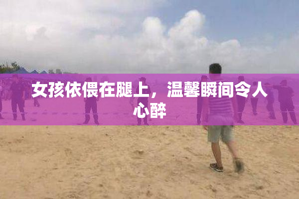 女孩依偎在腿上，温馨瞬间令人心醉