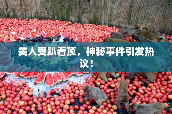 美人受趴着顶，神秘事件引发热议！