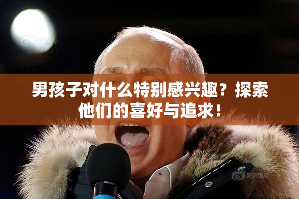 男孩子对什么特别感兴趣？探索他们的喜好与追求！