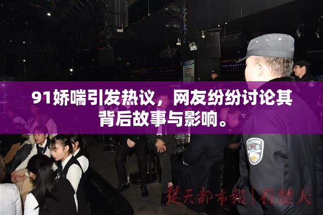 91娇喘引发热议，网友纷纷讨论其背后故事与影响。