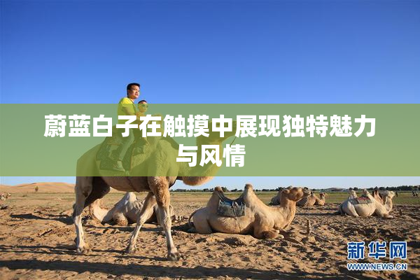 蔚蓝白子在触摸中展现独特魅力与风情