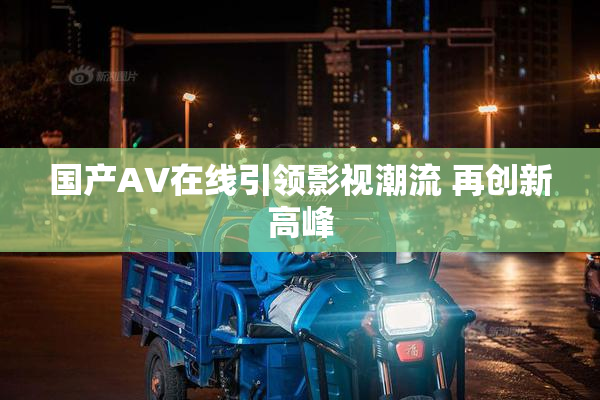 国产AV在线引领影视潮流 再创新高峰