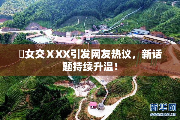 乣女交ⅩXX引发网友热议，新话题持续升温！