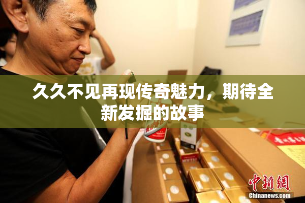 久久不见再现传奇魅力，期待全新发掘的故事