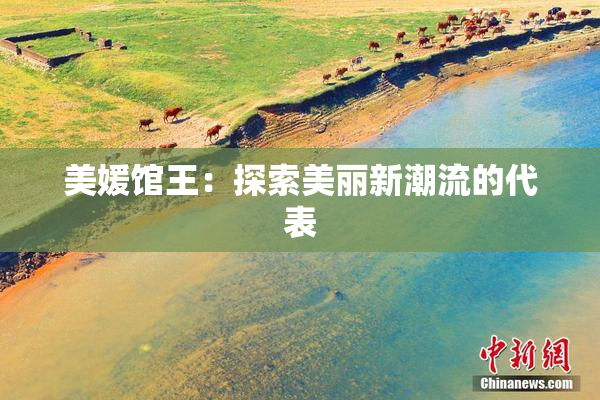 美媛馆王：探索美丽新潮流的代表