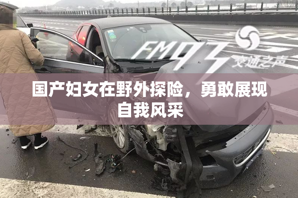 国产妇女在野外探险，勇敢展现自我风采