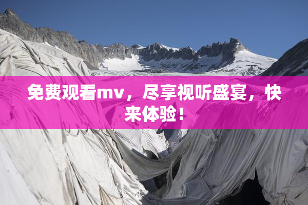 免费观看mv，尽享视听盛宴，快来体验！