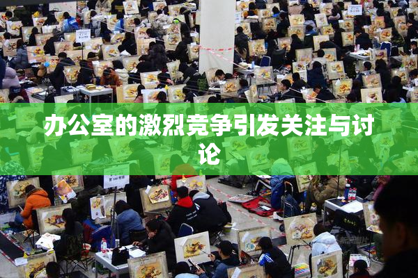办公室的激烈竞争引发关注与讨论