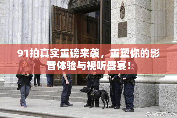 91拍真实重磅来袭，重塑你的影音体验与视听盛宴！
