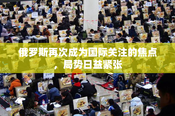 俄罗斯再次成为国际关注的焦点，局势日益紧张