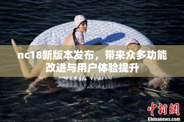 nc18新版本发布，带来众多功能改进与用户体验提升