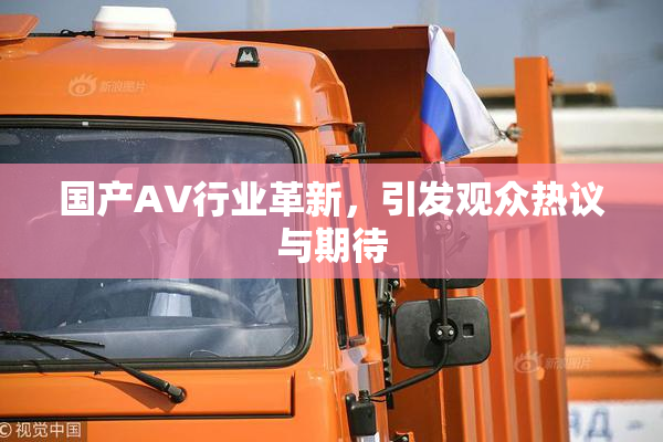 国产AV行业革新，引发观众热议与期待