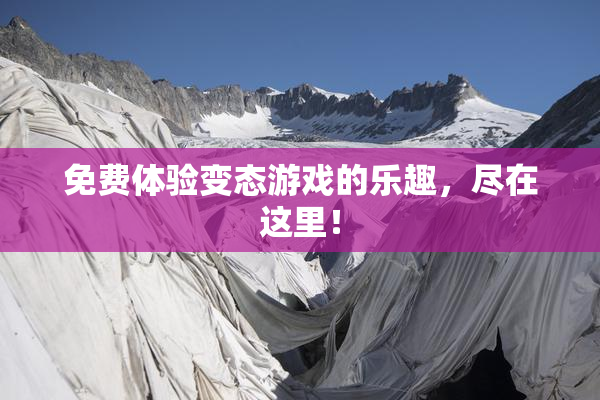 免费体验变态游戏的乐趣，尽在这里！